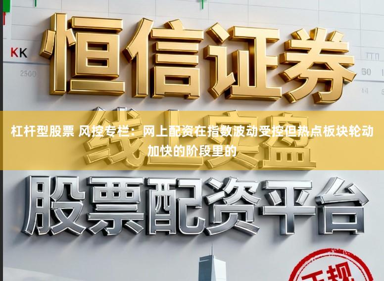 杠杆型股票 风控专栏：网上配资在指数波动受控但热点板块轮动加快的阶段里的