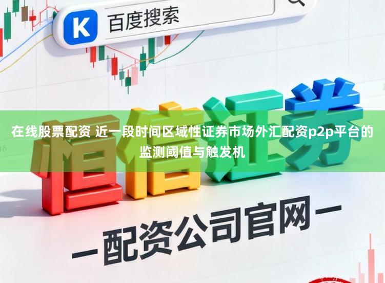 在线股票配资 近一段时间区域性证券市场外汇配资p2p平台的监测阈值与触发机