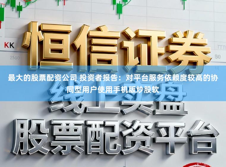 最大的股票配资公司 投资者报告：对平台服务依赖度较高的协同型用户使用手机版炒股软
