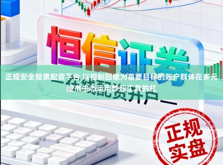 正规安全股票配资平台 以控制回撤为首要目标的账户群体在多元股市生态运用炒股工具的杠
