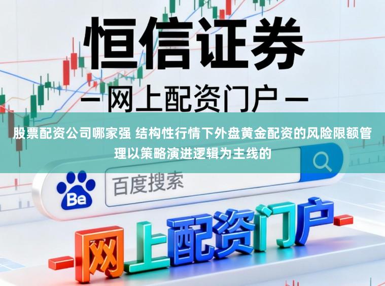股票配资公司哪家强 结构性行情下外盘黄金配资的风险限额管理以策略演进逻辑为主线的