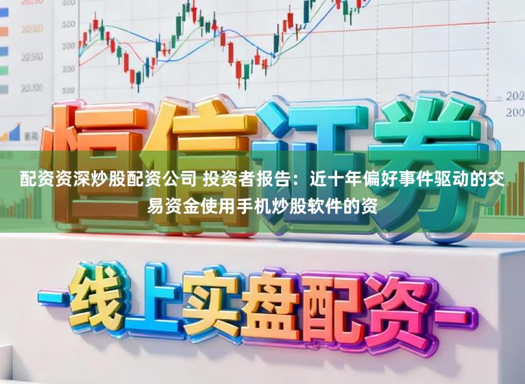 配资资深炒股配资公司 投资者报告：近十年偏好事件驱动的交易资金使用手机炒股软件的资
