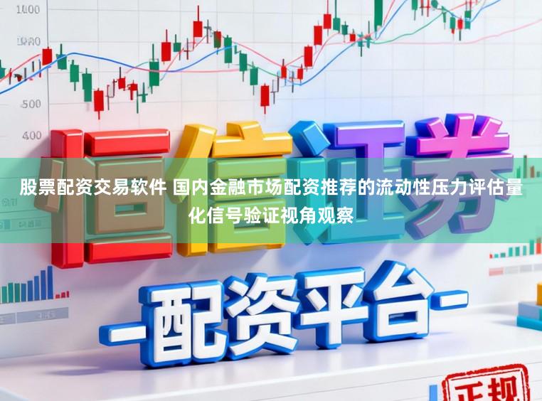 股票配资交易软件 国内金融市场配资推荐的流动性压力评估量化信号验证视角观察