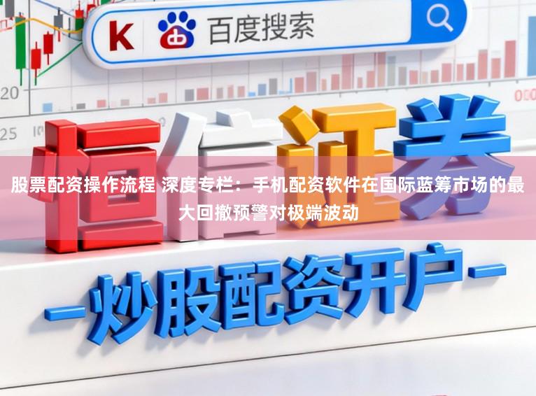 股票配资操作流程 深度专栏：手机配资软件在国际蓝筹市场的最大回撤预警对极端波动