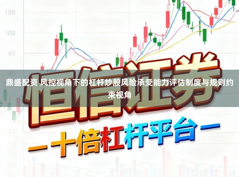 鼎盛配资 风控视角下的杠杆炒股风险承受能力评估制度与规则约束视角