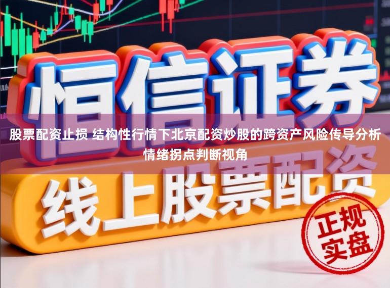 股票配资止损 结构性行情下北京配资炒股的跨资产风险传导分析情绪拐点判断视角