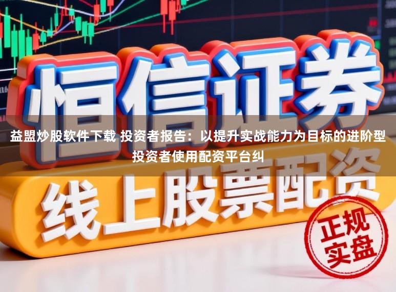 益盟炒股软件下载 投资者报告：以提升实战能力为目标的进阶型投资者使用配资平台纠