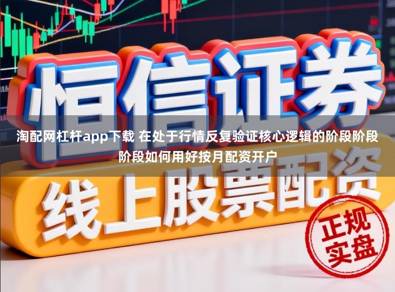 淘配网杠杆app下载 在处于行情反复验证核心逻辑的阶段阶段阶段如何用好按月配资开户
