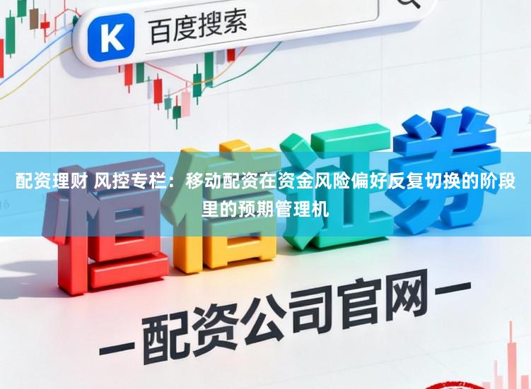 配资理财 风控专栏：移动配资在资金风险偏好反复切换的阶段里的预期管理机