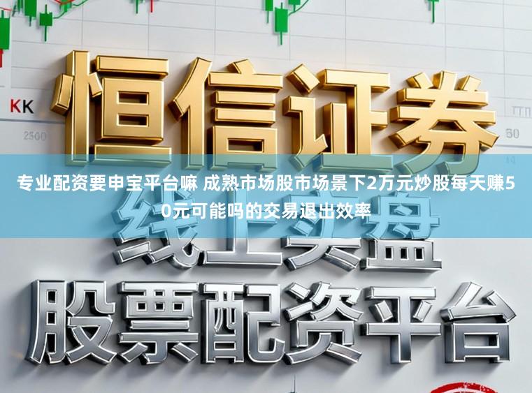 专业配资要申宝平台嘛 成熟市场股市场景下2万元炒股每天赚50元可能吗的交易退出效率