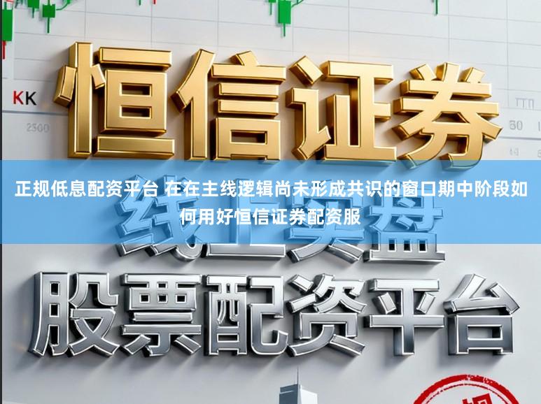 正规低息配资平台 在在主线逻辑尚未形成共识的窗口期中阶段如何用好恒信证券配资服