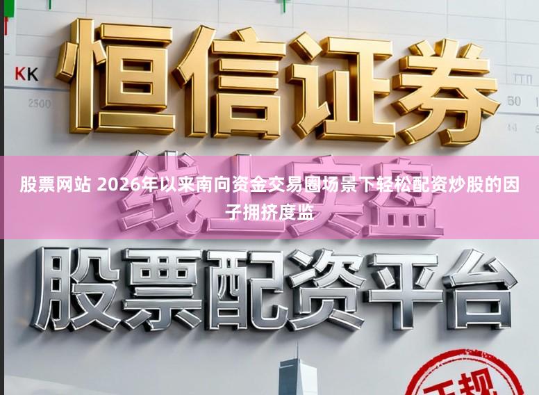 股票网站 2026年以来南向资金交易圈场景下轻松配资炒股的因子拥挤度监