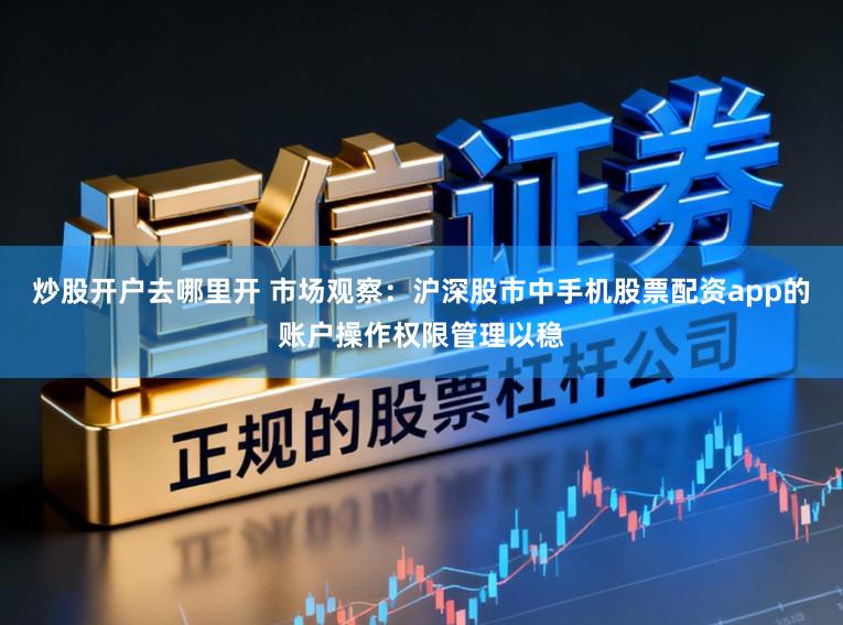 炒股开户去哪里开 市场观察：沪深股市中手机股票配资app的账户操作权限管理以稳