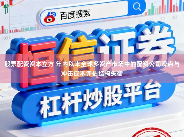 股票配资资本立方 年内以来全球多资产市场中的配资公司滑点与冲击成本评估结构失衡