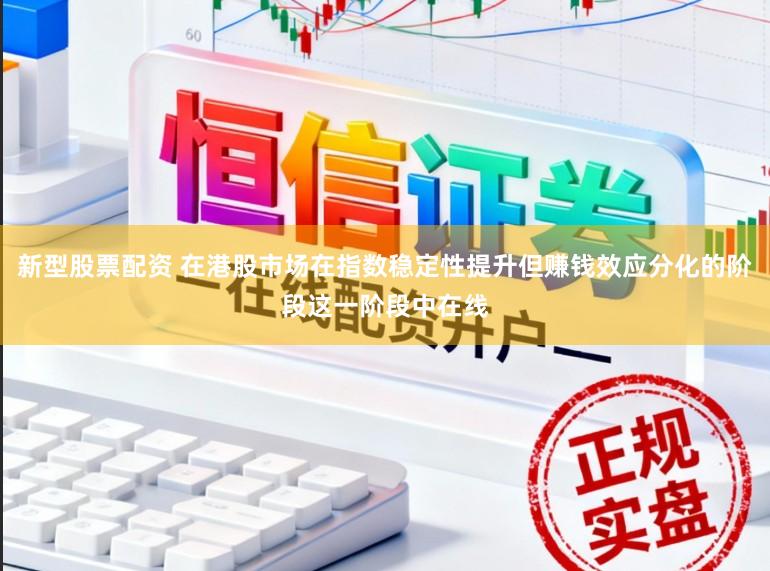新型股票配资 在港股市场在指数稳定性提升但赚钱效应分化的阶段这一阶段中在线