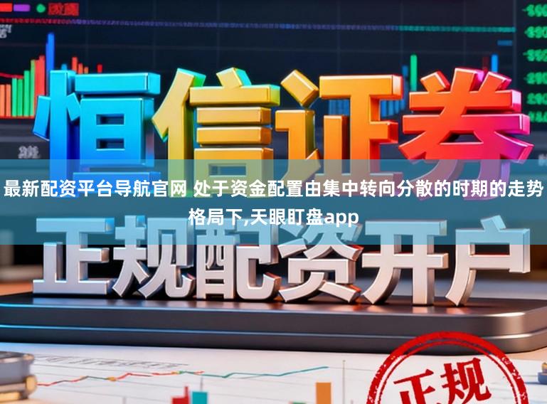 最新配资平台导航官网 处于资金配置由集中转向分散的时期的走势格局下,天眼盯盘app