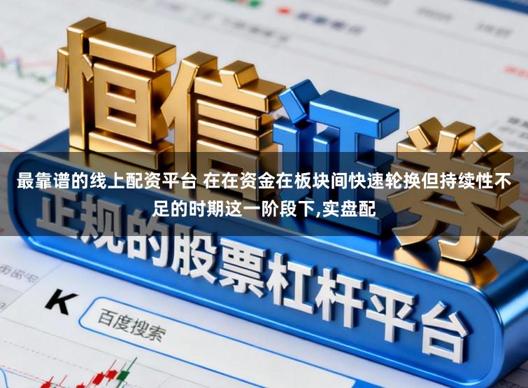 最靠谱的线上配资平台 在在资金在板块间快速轮换但持续性不足的时期这一阶段下,实盘配