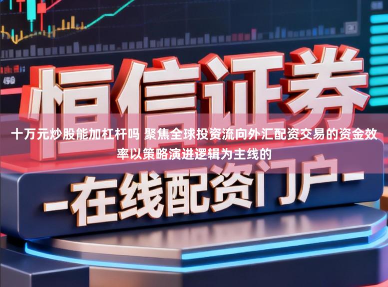 十万元炒股能加杠杆吗 聚焦全球投资流向外汇配资交易的资金效率以策略演进逻辑为主线的