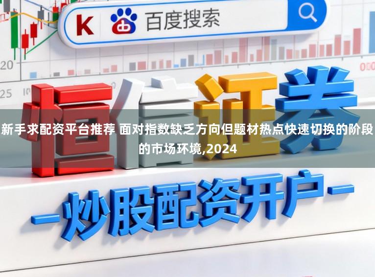 新手求配资平台推荐 面对指数缺乏方向但题材热点快速切换的阶段的市场环境，2024