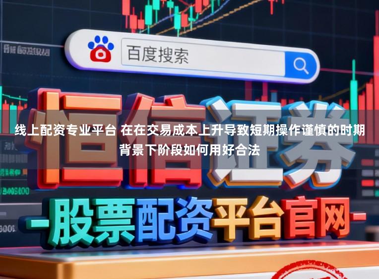 线上配资专业平台 在在交易成本上升导致短期操作谨慎的时期背景下阶段如何用好合法