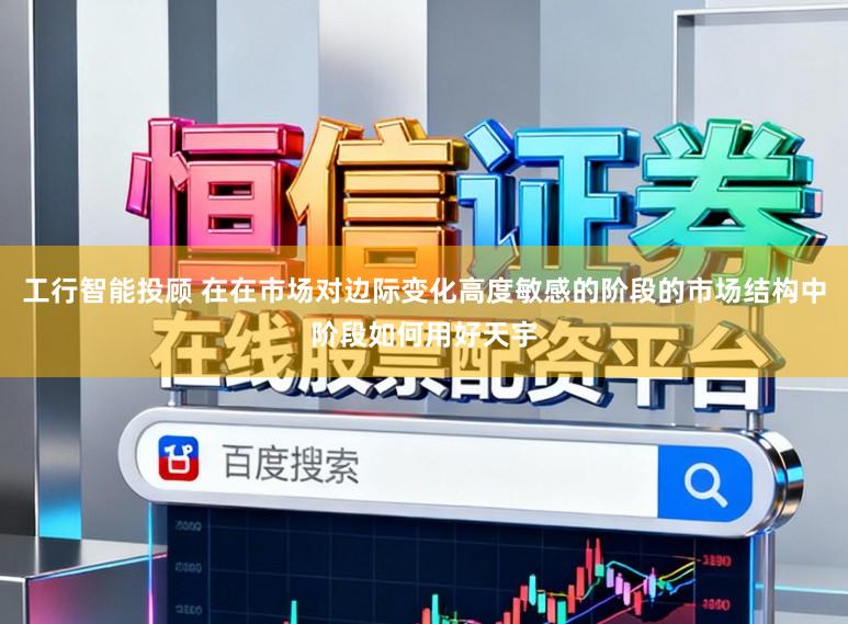 工行智能投顾 在在市场对边际变化高度敏感的阶段的市场结构中阶段如何用好天宇