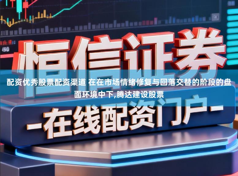 配资优秀股票配资渠道 在在市场情绪修复与回落交替的阶段的盘面环境中下,腾达建设股票