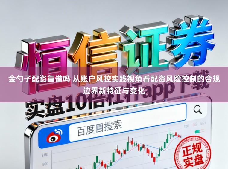金勺子配资靠谱吗 从账户风控实践视角看配资风险控制的合规边界新特征与变化
