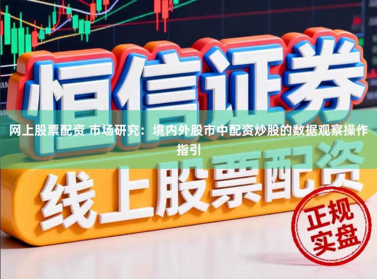 网上股票配资 市场研究：境内外股市中配资炒股的数据观察操作指引