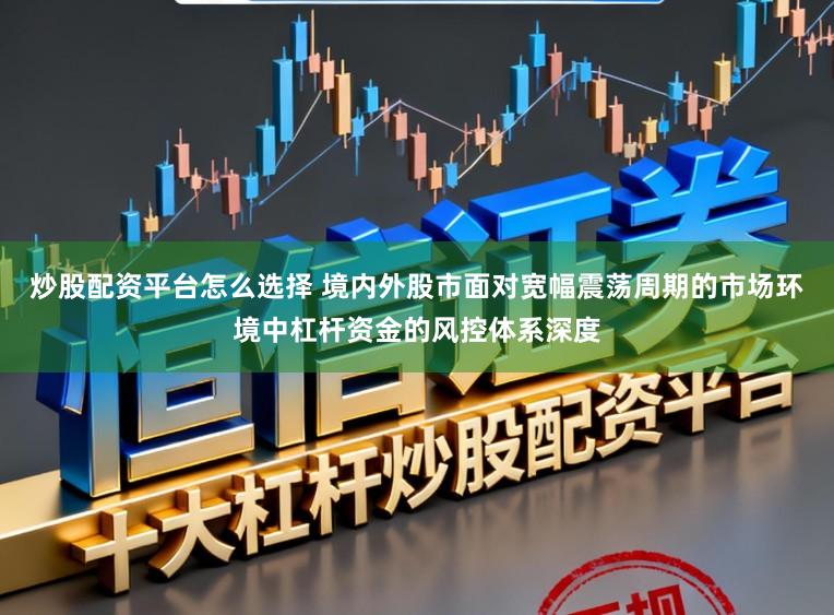 炒股配资平台怎么选择 境内外股市面对宽幅震荡周期的市场环境中杠杆资金的风控体系深度
