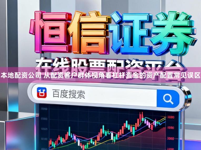 本地配资公司 从配资客户群体视角看杠杆资金的资产配置常见误区
