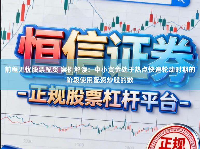前程无忧股票配资 案例解读：中小资金处于热点快速轮动时期的阶段使用配资炒股的数