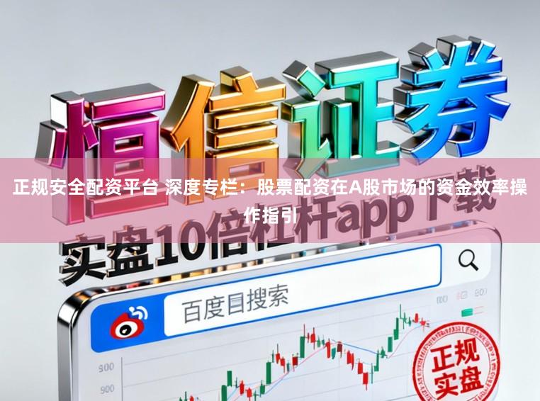 正规安全配资平台 深度专栏：股票配资在A股市场的资金效率操作指引