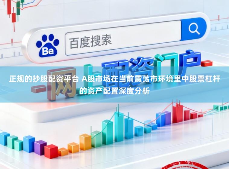 正规的抄股配资平台 A股市场在当前震荡市环境里中股票杠杆的资产配置深度分析