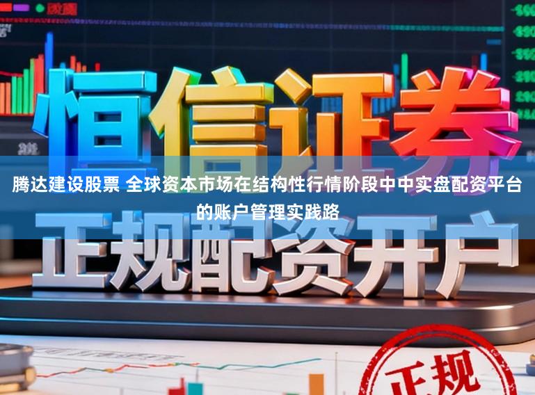 腾达建设股票 全球资本市场在结构性行情阶段中中实盘配资平台的账户管理实践路