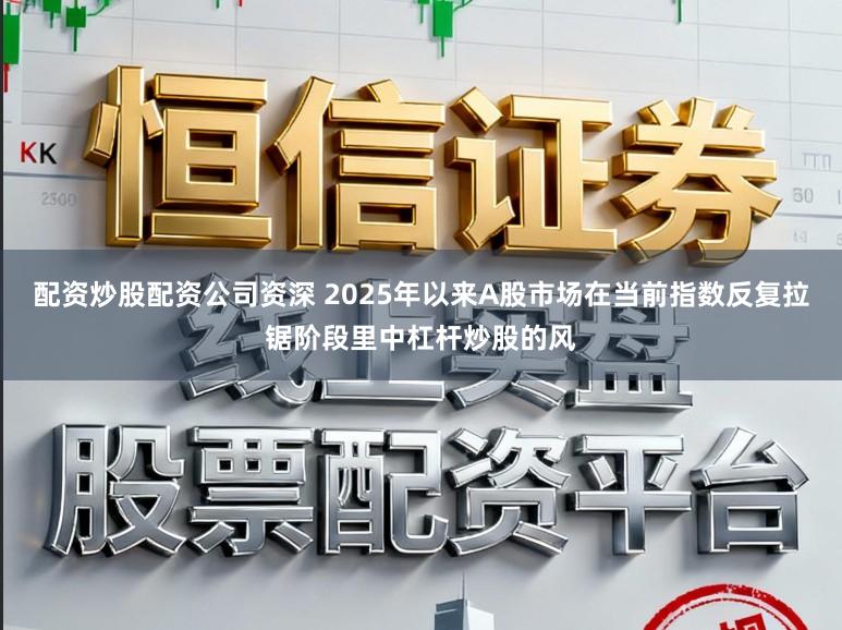 配资炒股配资公司资深 2025年以来A股市场在当前指数反复拉锯阶段里中杠杆炒股的风