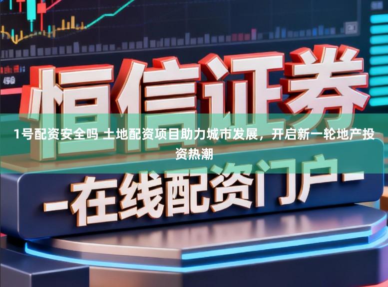 1号配资安全吗 土地配资项目助力城市发展,开启新一轮地产投资热潮