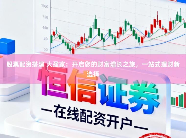 股票配资搭建 大盈家：开启您的财富增长之旅，一站式理财新选择