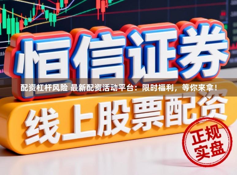 配资杠杆风险 最新配资活动平台:限时福利,等你来拿!