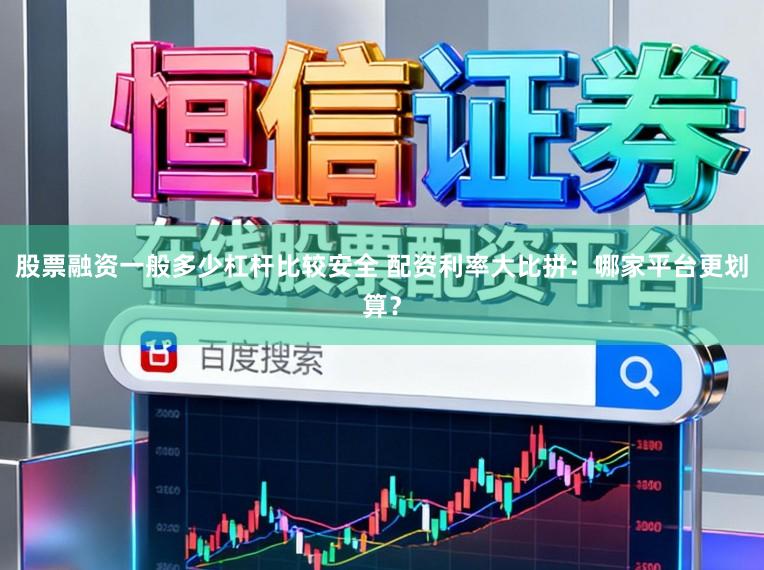 股票融资一般多少杠杆比较安全 配资利率大比拼:哪家平台更划算?