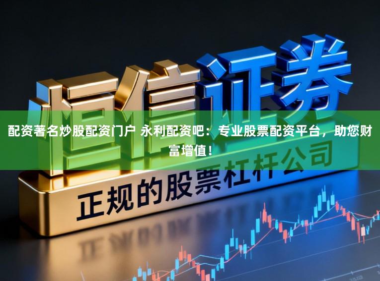 配资著名炒股配资门户 永利配资吧:专业股票配资平台,助您财富增值!