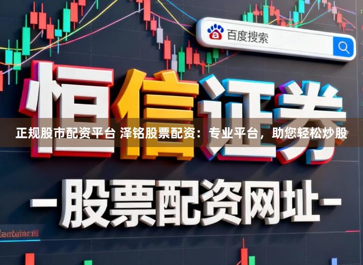 正规股市配资平台 泽铭股票配资：专业平台，助您轻松炒股