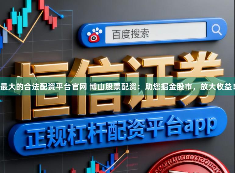 最大的合法配资平台官网 博山股票配资：助您掘金股市，放大收益！