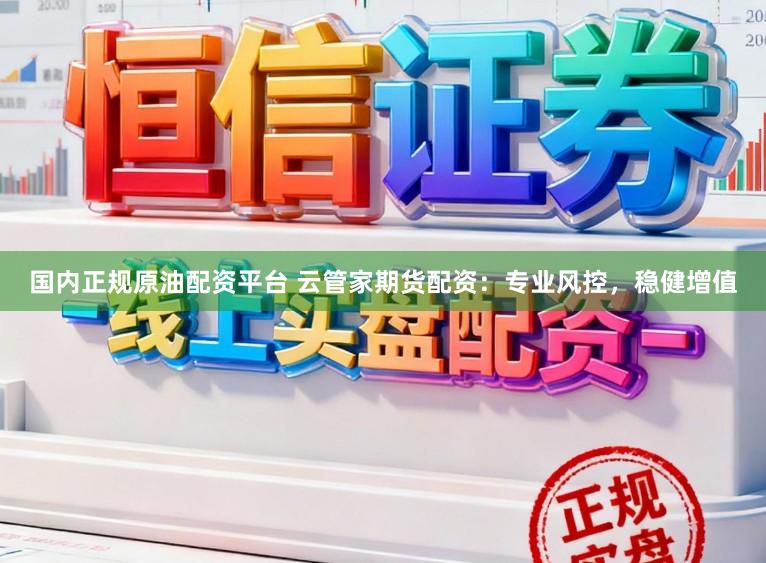 国内正规原油配资平台 云管家期货配资：专业风控，稳健增值