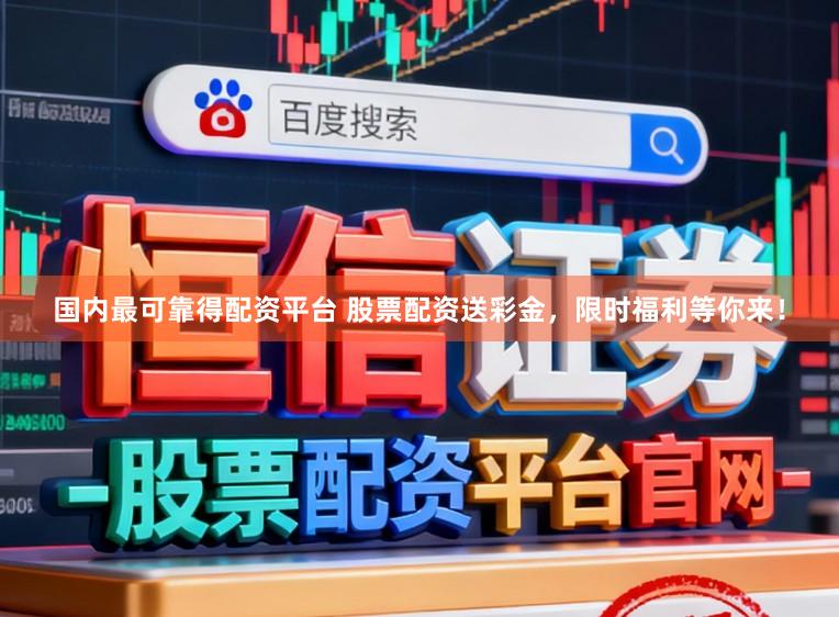 国内最可靠得配资平台 股票配资送彩金，限时福利等你来！