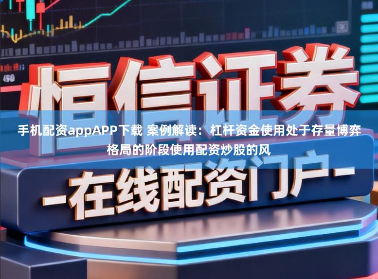 手机配资appAPP下载 案例解读：杠杆资金使用处于存量博弈格局的阶段使用配资炒股的风