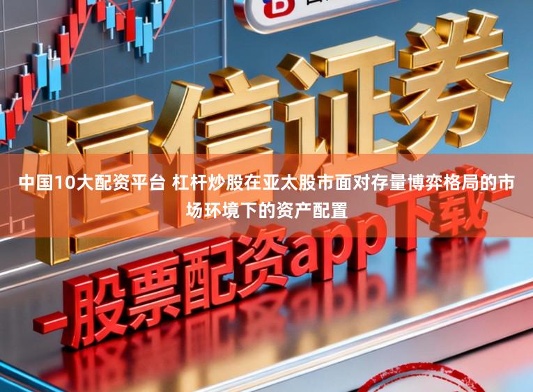 中国10大配资平台 杠杆炒股在亚太股市面对存量博弈格局的市场环境下的资产配置