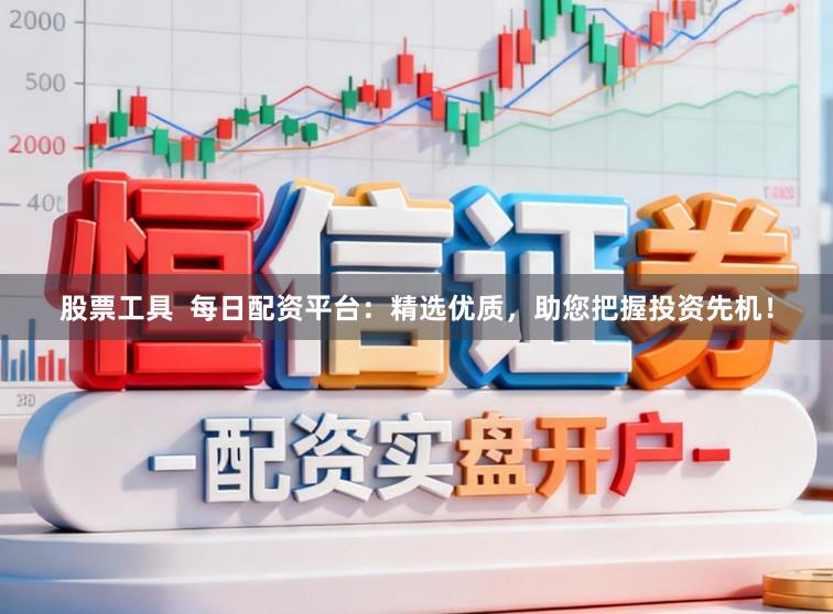 股票工具  每日配资平台：精选优质，助您把握投资先机！