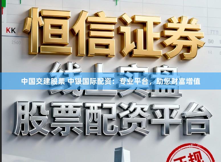 中国交建股票 中银国际配资：专业平台，助您财富增值