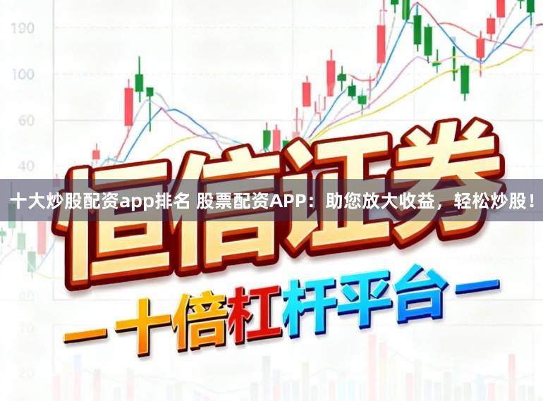 十大炒股配资app排名 股票配资APP：助您放大收益，轻松炒股！