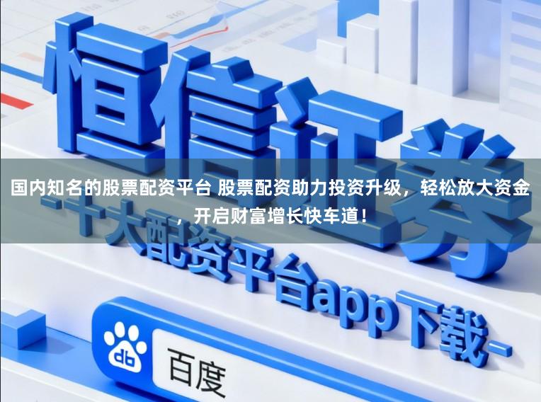 国内知名的股票配资平台 股票配资助力投资升级，轻松放大资金，开启财富增长快车道！